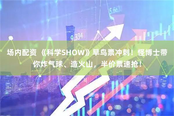 场内配资 《科学SHOW》早鸟票冲刺！怪博士带你炸气球、造火山，半价票速抢！