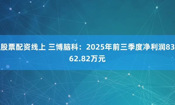 股票配资线上 三博脑科：2025年前三季度净利润8362.82万元