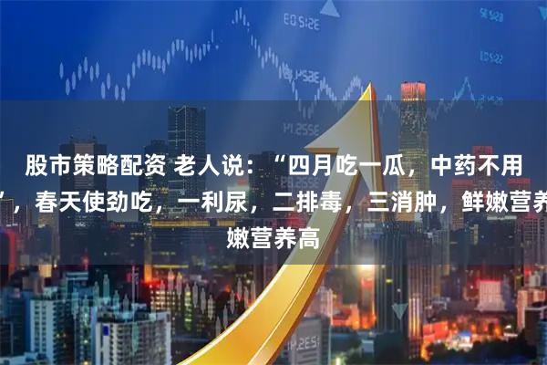 股市策略配资 老人说:“四月吃一瓜,中药不用抓”,春天使劲吃,一利尿,二排毒,三消肿,鲜嫩营养高