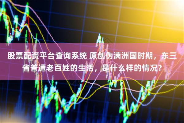 股票配资平台查询系统 原创伪满洲国时期，东三省普通老百姓的生活，是什么样的情况？