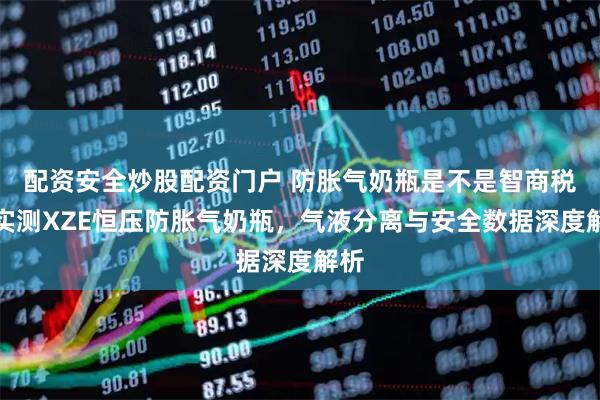 配资安全炒股配资门户 防胀气奶瓶是不是智商税？实测XZE恒压防胀气奶瓶，气液分离与安全数据深度解析