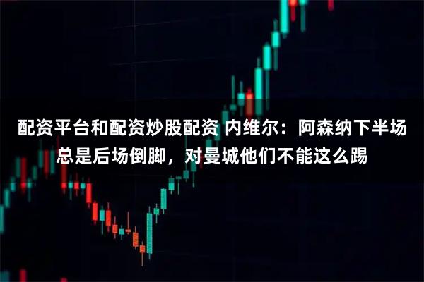 配资平台和配资炒股配资 内维尔：阿森纳下半场总是后场倒脚，对曼城他们不能这么踢