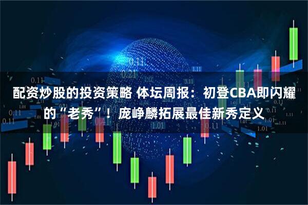 配资炒股的投资策略 体坛周报：初登CBA即闪耀的“老秀”！庞峥麟拓展最佳新秀定义