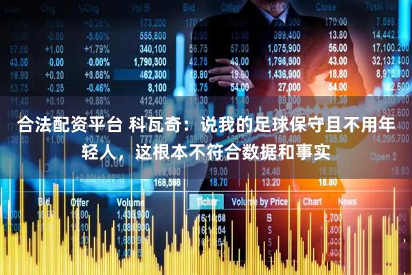 合法配资平台 科瓦奇：说我的足球保守且不用年轻人，这根本不符合数据和事实