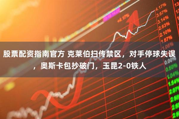 股票配资指南官方 克莱伯扫传禁区，对手停球失误，奥斯卡包抄破门，玉昆2-0铁人