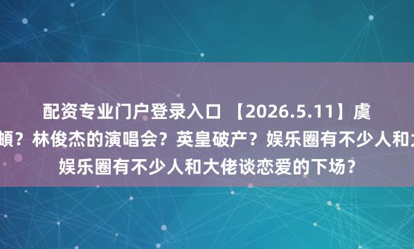 配资专业门户登录入口 【2026.5.11】虞书欣现在？李纯马頔？林俊杰的演唱会？英皇破产？娱乐圈有不少人和大佬谈恋爱的下场？