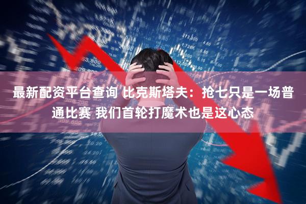 最新配资平台查询 比克斯塔夫：抢七只是一场普通比赛 我们首轮打魔术也是这心态