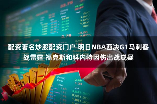 配资著名炒股配资门户 明日NBA西决G1马刺客战雷霆 福克斯和科内特因伤出战成疑