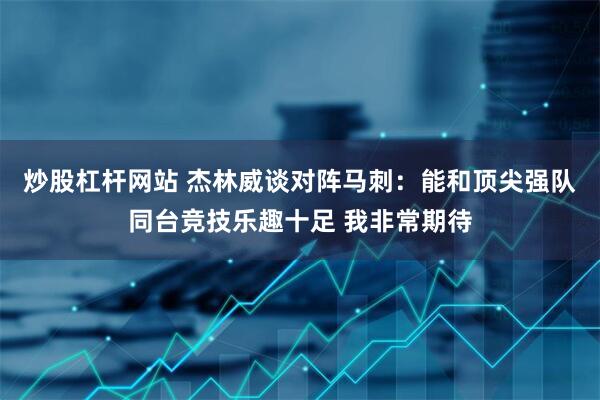 炒股杠杆网站 杰林威谈对阵马刺：能和顶尖强队同台竞技乐趣十足 我非常期待