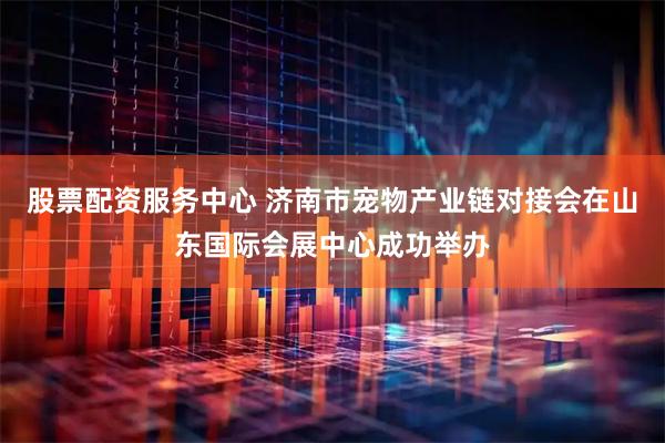 股票配资服务中心 济南市宠物产业链对接会在山东国际会展中心成功举办