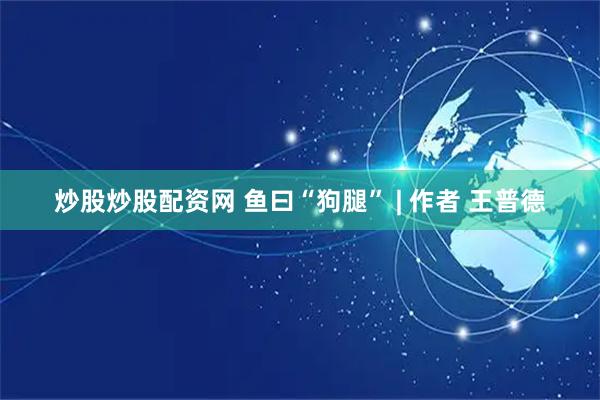 炒股炒股配资网 鱼曰“狗腿” | 作者 王普德