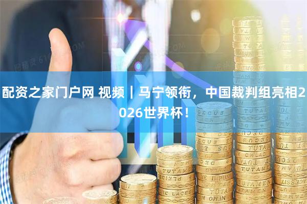 配资之家门户网 视频｜马宁领衔，中国裁判组亮相2026世界杯！