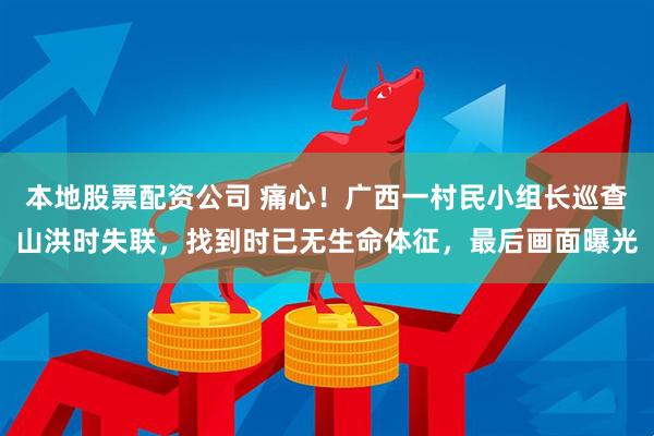 本地股票配资公司 痛心！广西一村民小组长巡查山洪时失联，找到时已无生命体征，最后画面曝光