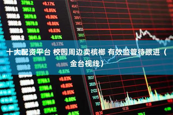 十大配资平台 校园周边卖槟榔 有效监管待跟进（金台视线）
