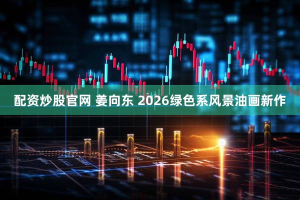配资炒股官网 姜向东 2026绿色系风景油画新作