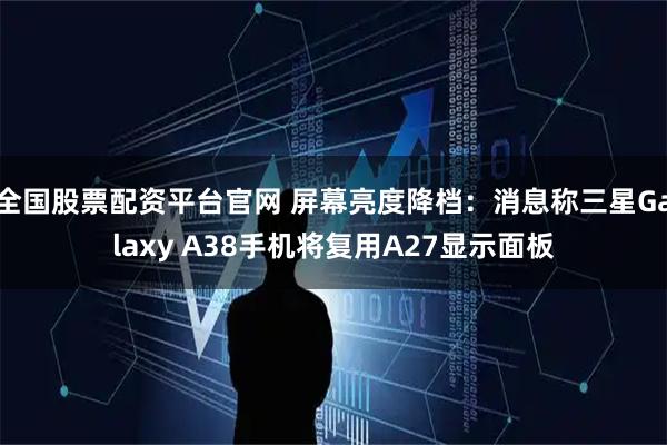 全国股票配资平台官网 屏幕亮度降档：消息称三星Galaxy A38手机将复用A27显示面板