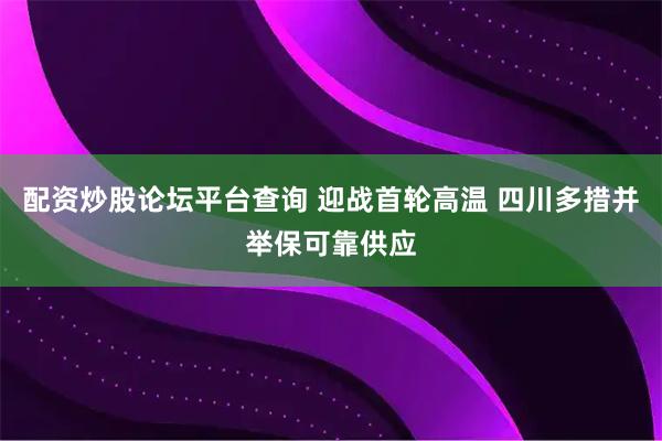 配资炒股论坛平台查询 迎战首轮高温 四川多措并举保可靠供应