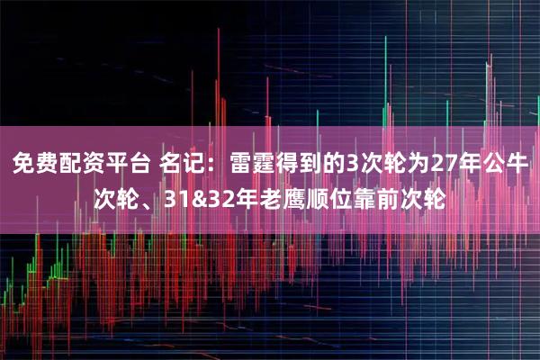 免费配资平台 名记：雷霆得到的3次轮为27年公牛次轮、31&32年老鹰顺位靠前次轮