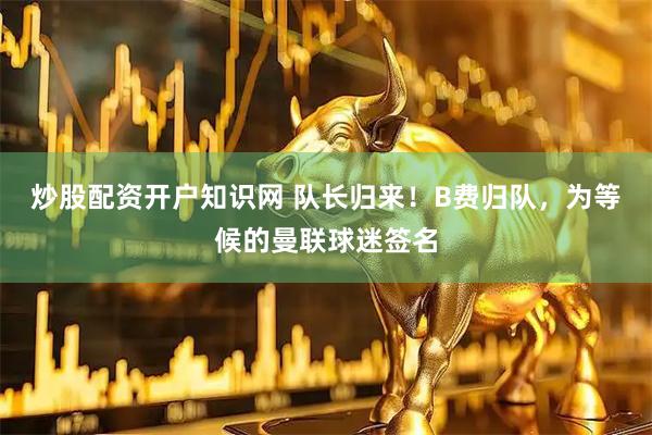 炒股配资开户知识网 队长归来！B费归队，为等候的曼联球迷签名