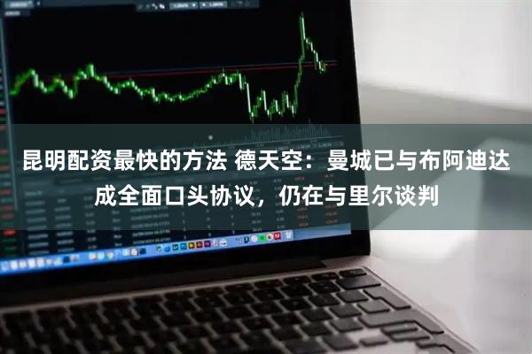 昆明配资最快的方法 德天空：曼城已与布阿迪达成全面口头协议，仍在与里尔谈判