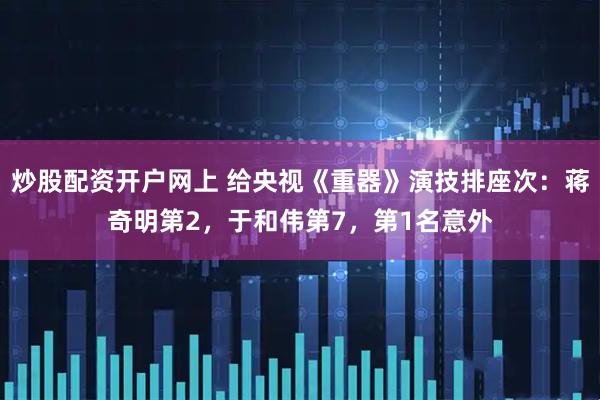 炒股配资开户网上 给央视《重器》演技排座次：蒋奇明第2，于和伟第7，第1名意外
