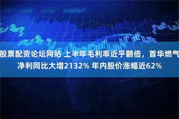 股票配资论坛网站 上半年毛利率近乎翻倍，首华燃气净利同比大增2132% 年内股价涨幅近62%