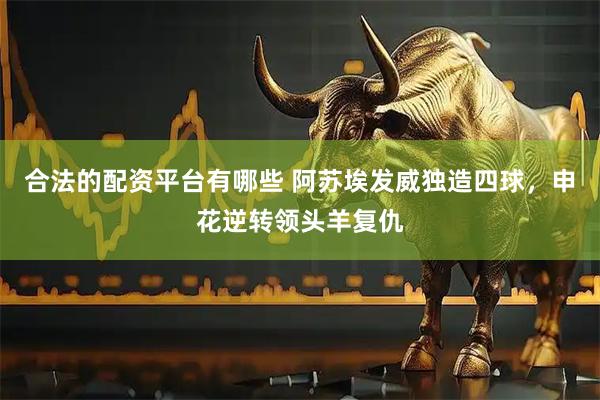 合法的配资平台有哪些 阿苏埃发威独造四球，申花逆转领头羊复仇