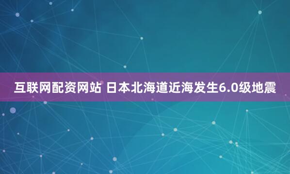 互联网配资网站 日本北海道近海发生6.0级地震