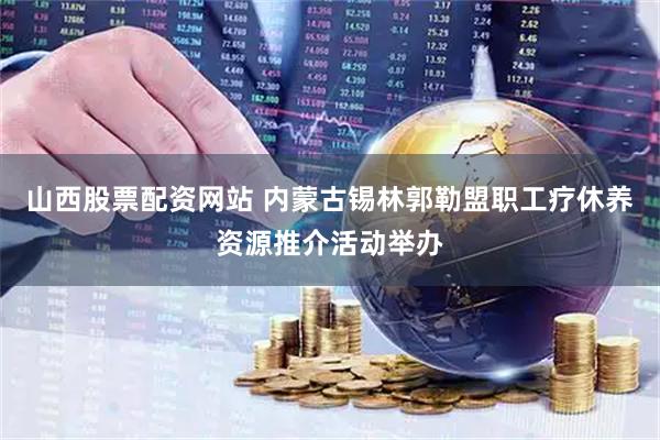 山西股票配资网站 内蒙古锡林郭勒盟职工疗休养资源推介活动举办