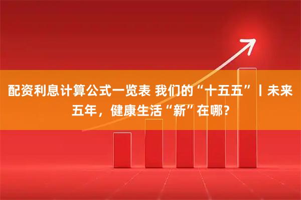 配资利息计算公式一览表 我们的“十五五”丨未来五年,健康生活“新”在哪?