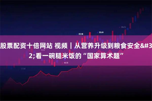 股票配资十倍网站 视频|从营养升级到粮食安全 看一碗糙米饭的“国家算术题”