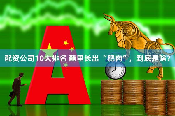 配资公司10大排名 醋里长出 “肥肉”，到底是啥？