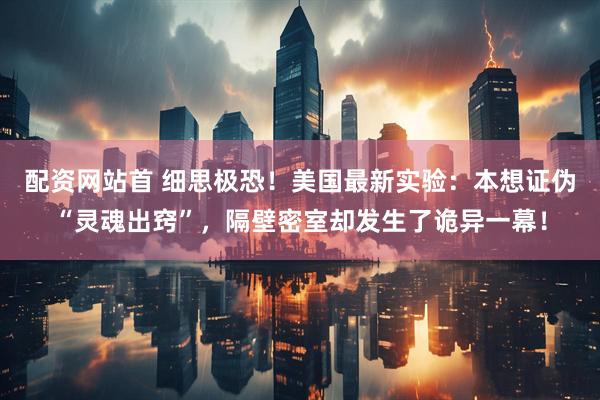 配资网站首 细思极恐！美国最新实验：本想证伪“灵魂出窍”，隔壁密室却发生了诡异一幕！