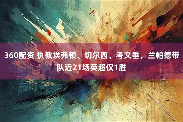 360配资 执教埃弗顿、切尔西、考文垂，兰帕德带队近21场英超仅1胜