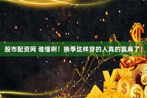 股市配资网 谁懂啊！换季这样穿的人真的赢麻了！