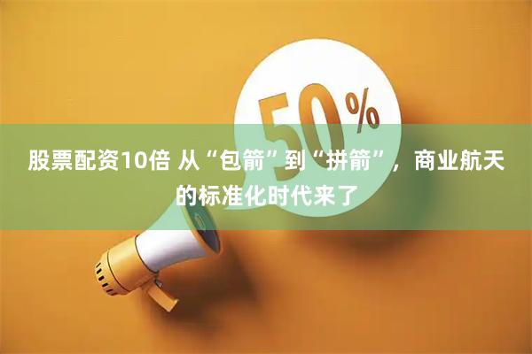 股票配资10倍 从“包箭”到“拼箭”，商业航天的标准化时代来了