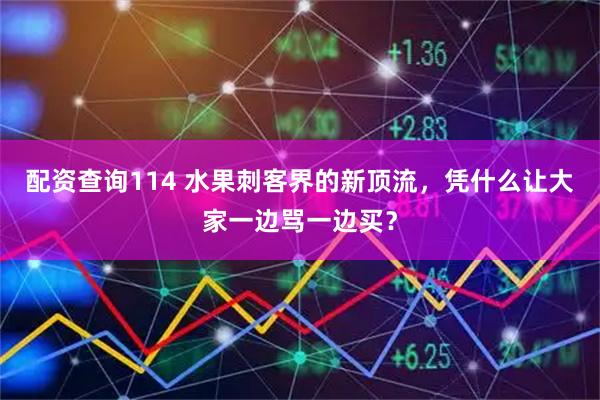 配资查询114 水果刺客界的新顶流，凭什么让大家一边骂一边买？